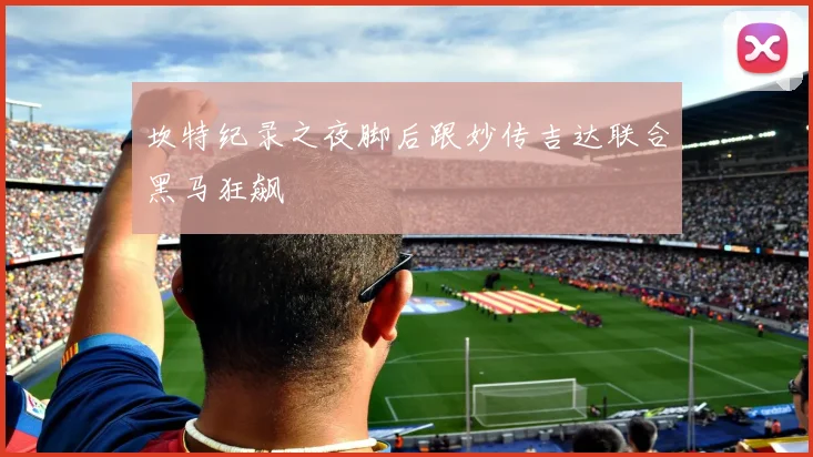 坎特纪录之夜脚后跟妙传吉达联合黑马狂飙