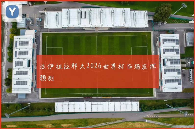 法伊祖拉耶夫2026世界杯临场发挥预测