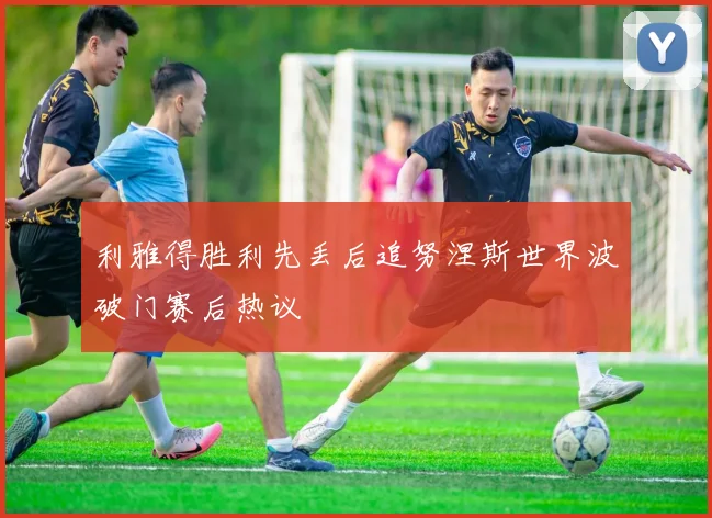 利雅得胜利先丢后追努涅斯世界波破门赛后热议