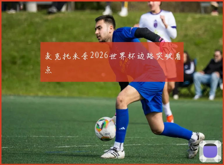 麦克托米奈2026世界杯边路突破看点