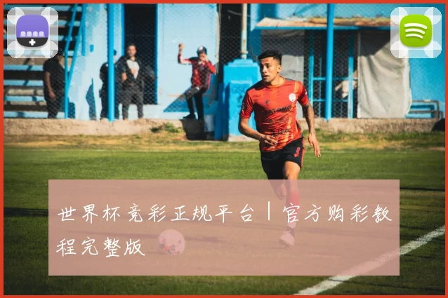 世界杯竞彩正规平台｜官方购彩教程完整版