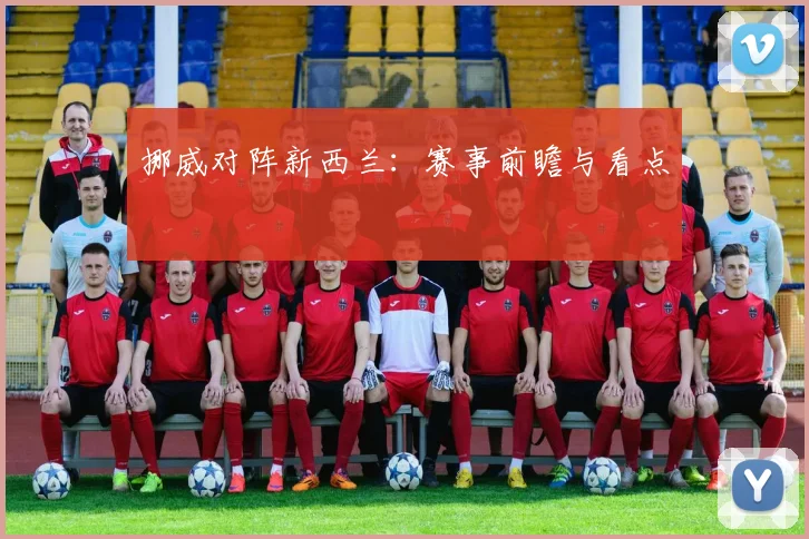 挪威对阵新西兰：赛事前瞻与看点