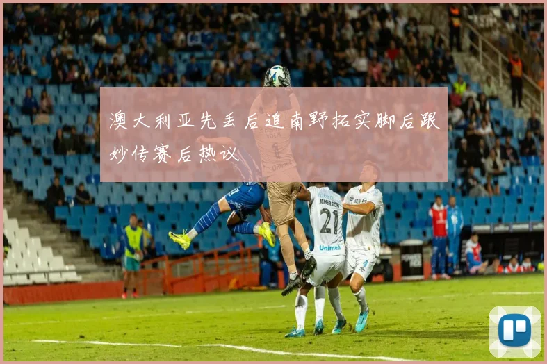 澳大利亚先丢后追南野拓实脚后跟妙传赛后热议