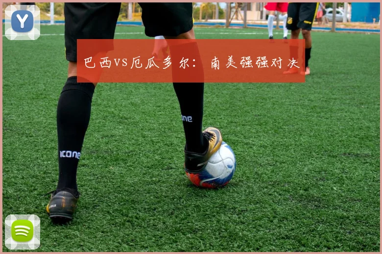 巴西vs厄瓜多尔：南美强强对决
