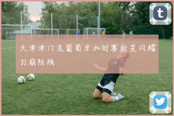 天津津门虎葡萄牙加时赛新星闪耀打崩防线
