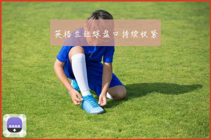 英格兰让球盘口持续收紧