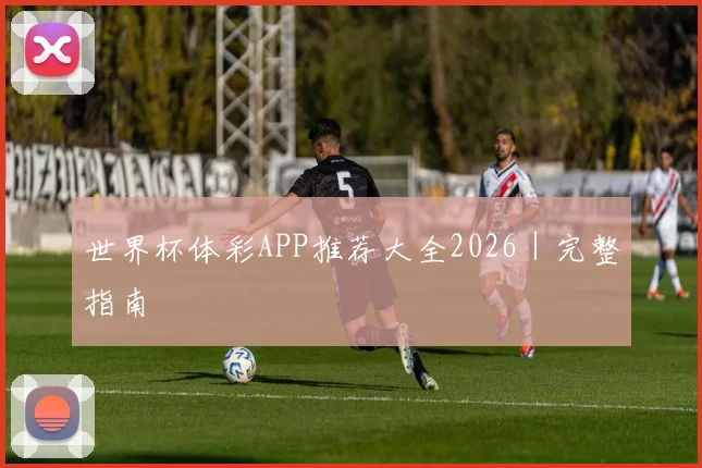 世界杯体彩APP推荐大全2026｜完整指南