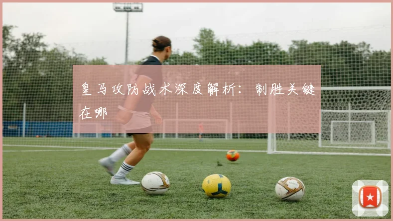 皇马攻防战术深度解析：制胜关键在哪