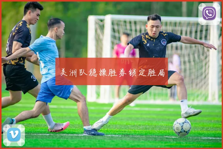 美洲队稳操胜券锁定胜局