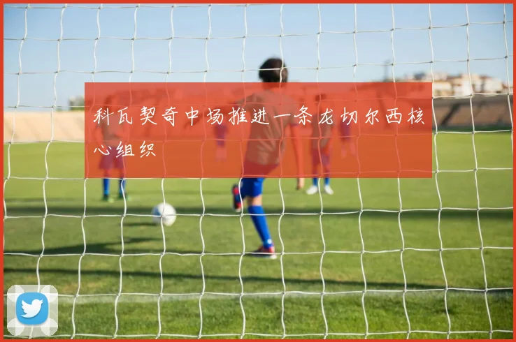科瓦契奇中场推进一条龙切尔西核心组织