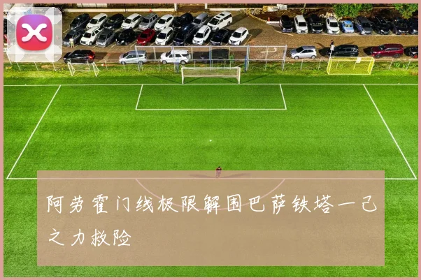 阿劳霍门线极限解围巴萨铁塔一己之力救险