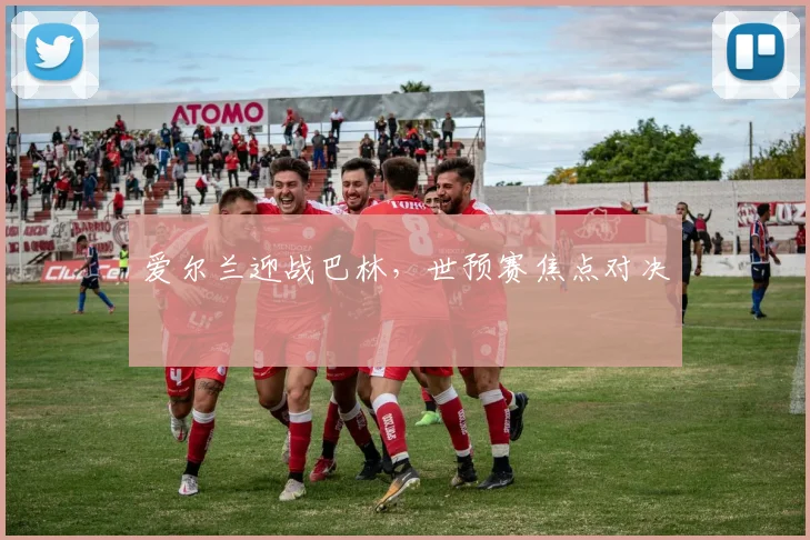 爱尔兰迎战巴林，世预赛焦点对决