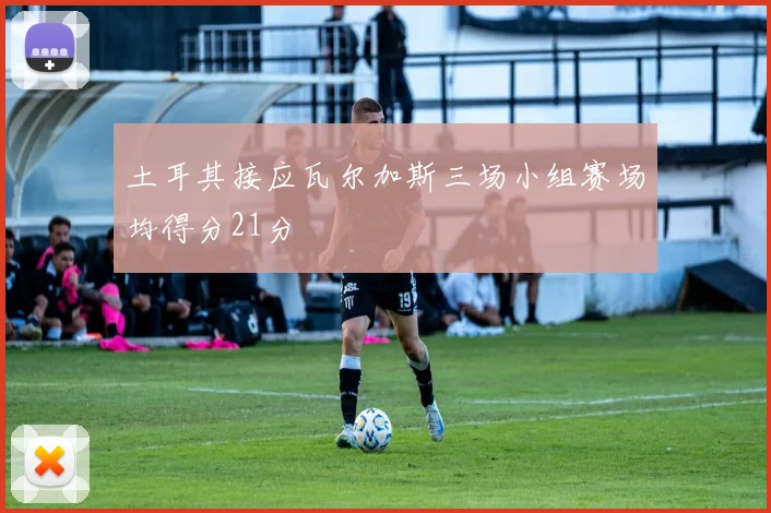土耳其接应瓦尔加斯三场小组赛场均得分21分