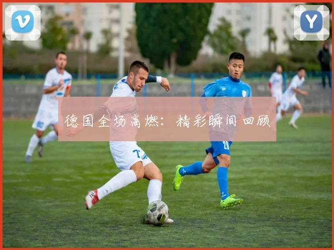 德国全场高燃：精彩瞬间回顾
