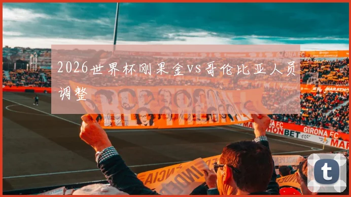 2026世界杯刚果金vs哥伦比亚人员调整
