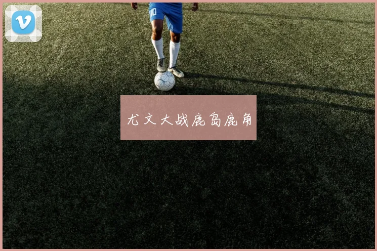尤文大战鹿岛鹿角