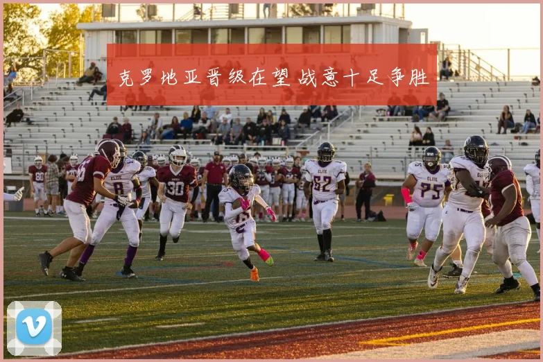 克罗地亚晋级在望 战意十足争胜