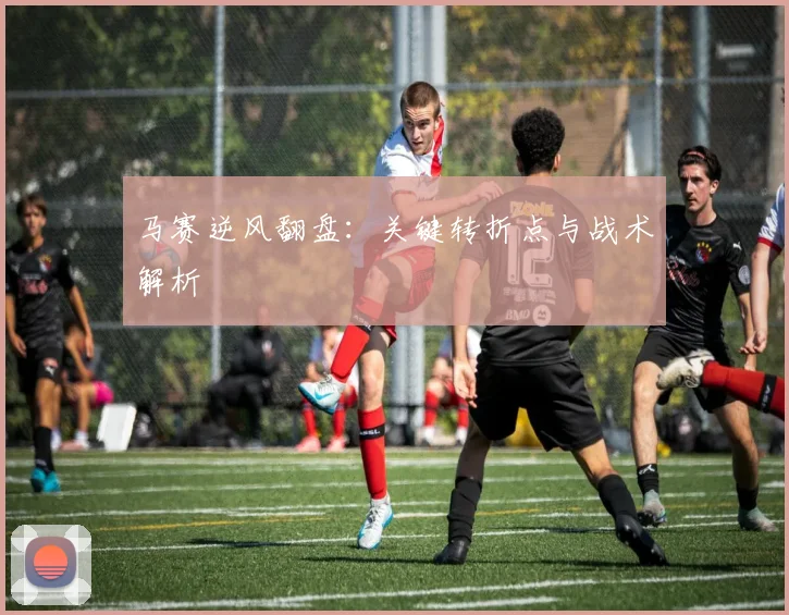 马赛逆风翻盘：关键转折点与战术解析