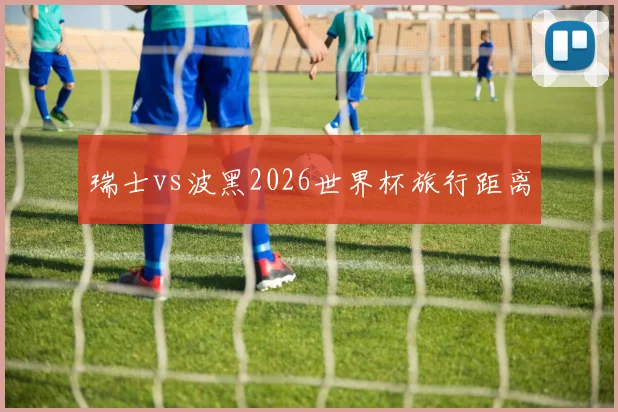 瑞士vs波黑2026世界杯旅行距离