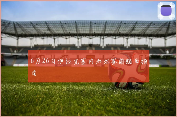 6月26日伊拉克塞内加尔赛前赔率指南