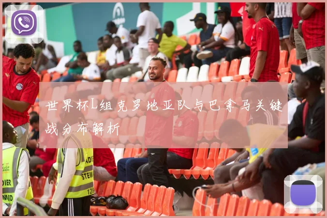 世界杯L组克罗地亚队与巴拿马关键战分布解析