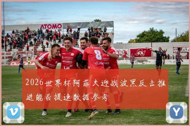 2026世界杯阿菲夫迎战波黑反击推进能否提速数据参考