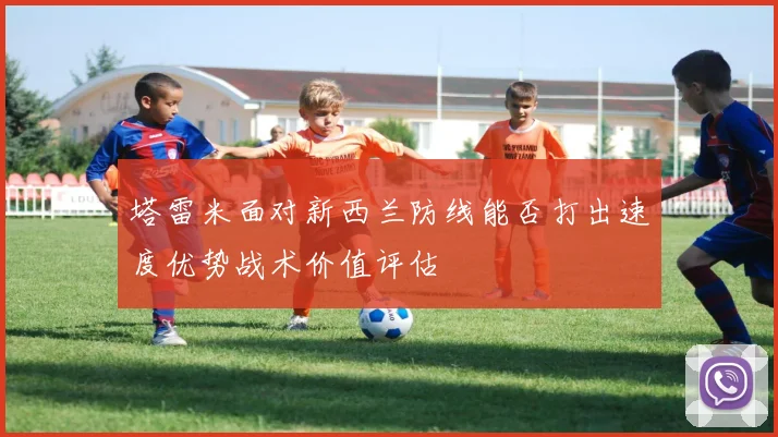 塔雷米面对新西兰防线能否打出速度优势战术价值评估