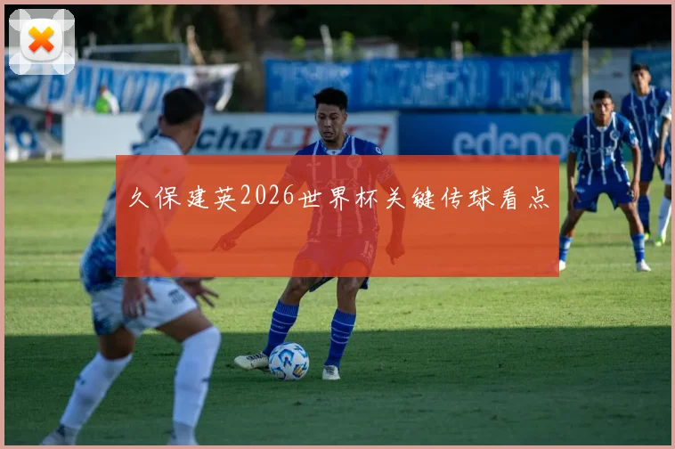 久保建英2026世界杯关键传球看点