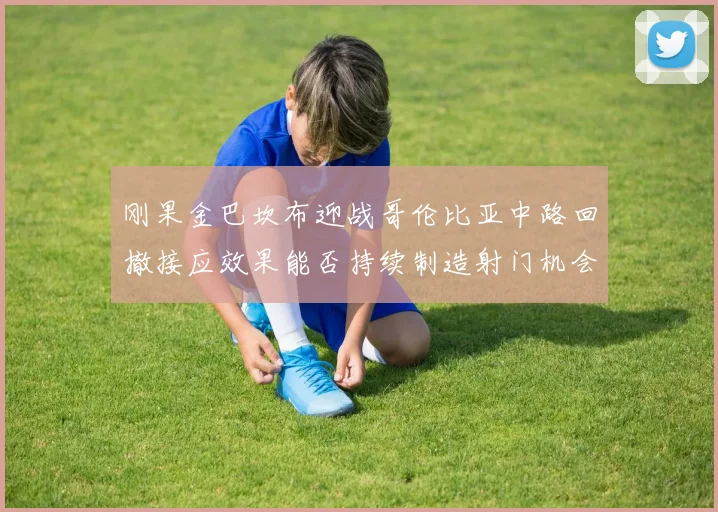 刚果金巴坎布迎战哥伦比亚中路回撤接应效果能否持续制造射门机会