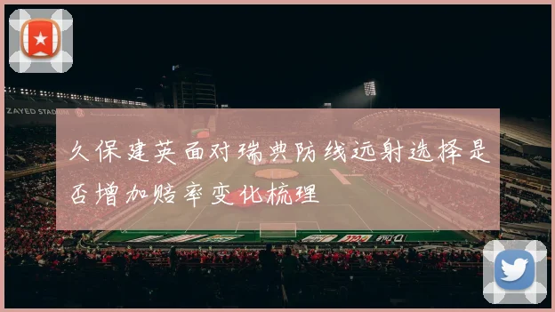 久保建英面对瑞典防线远射选择是否增加赔率变化梳理