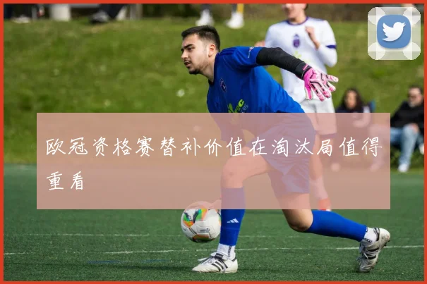 欧冠资格赛替补价值在淘汰局值得重看