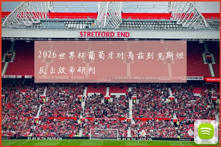 2026世界杯葡萄牙对乌兹别克斯坦反击效率研判