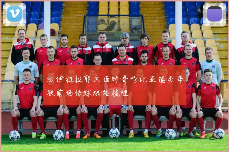 法伊祖拉耶夫面对哥伦比亚能否串联前场传球线路梳理