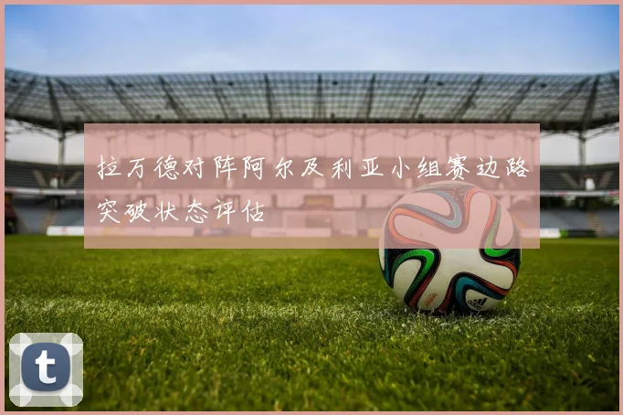 拉万德对阵阿尔及利亚小组赛边路突破状态评估