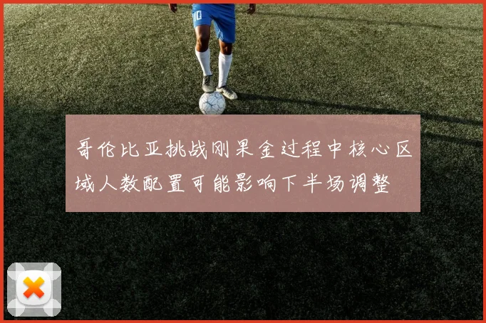 哥伦比亚挑战刚果金过程中核心区域人数配置可能影响下半场调整
