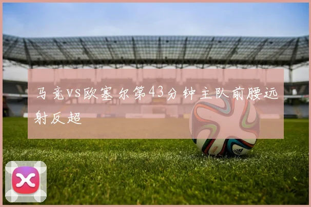 马竞vs欧塞尔第43分钟主队前腰远射反超