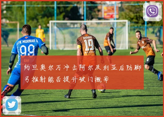 约旦奥尔万冲击阿尔及利亚后防脚弓推射能否提升破门概率