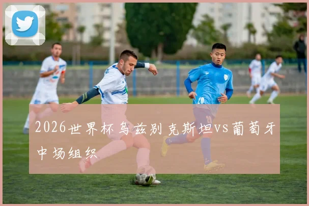 2026世界杯乌兹别克斯坦vs葡萄牙中场组织