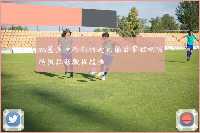 凯塞多面对科特迪瓦能否掌控攻防转换拦截数据梳理