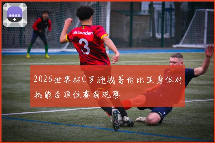 2026世界杯C罗迎战哥伦比亚身体对抗能否顶住赛前观察