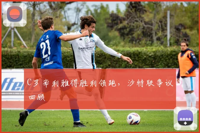 C罗率利雅得胜利领跑，沙特联争议回顾