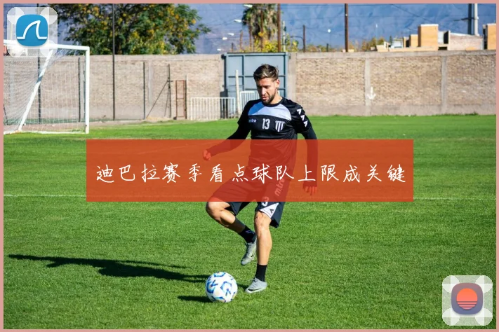 迪巴拉赛季看点球队上限成关键
