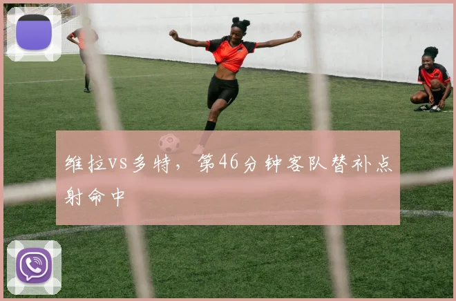 维拉vs多特,第46分钟客队替补点射命中