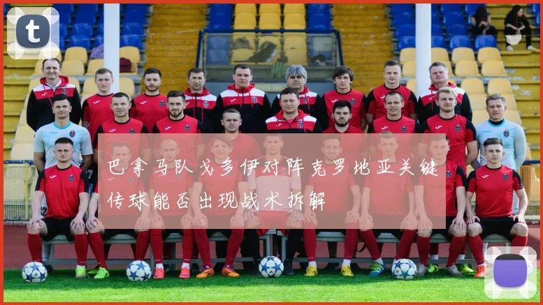 巴拿马队戈多伊对阵克罗地亚关键传球能否出现战术拆解