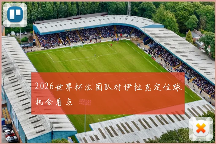2026世界杯法国队对伊拉克定位球机会看点