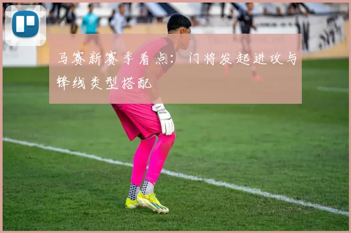 马赛新赛季看点:门将发起进攻与锋线类型搭配