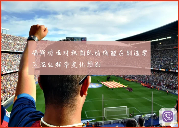 福斯特面对韩国队防线能否制造禁区混乱赔率变化预测