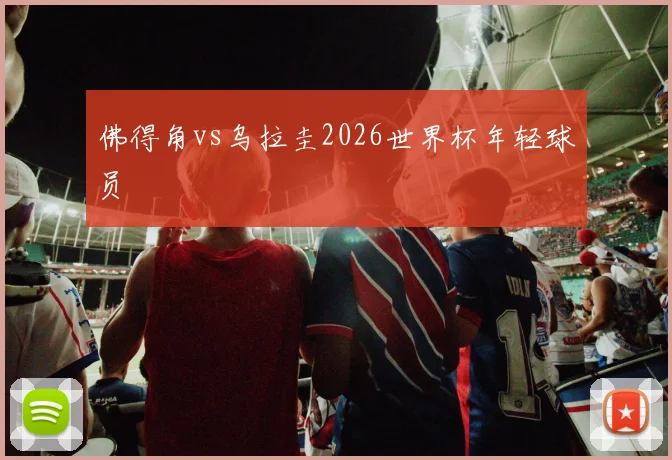 佛得角vs乌拉圭2026世界杯年轻球员