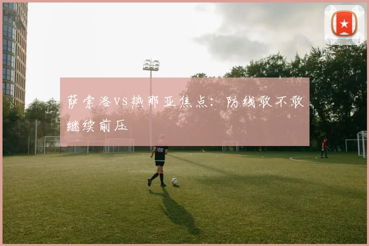 萨索洛vs热那亚焦点:防线敢不敢继续前压