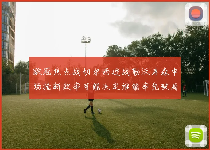 欧冠焦点战切尔西迎战勒沃库森中场抢断效率可能决定谁能率先破局